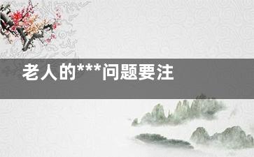 老人的***问题要注意哪些 这些方面要注意,老人的***隐患